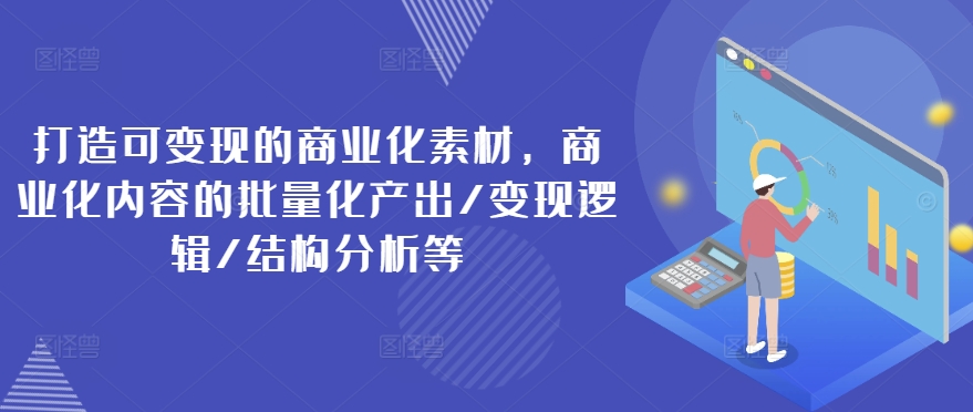 打造可变现的商业化素材，商业化内容的批量化产出/变现逻辑/结构分析等-云帆学社