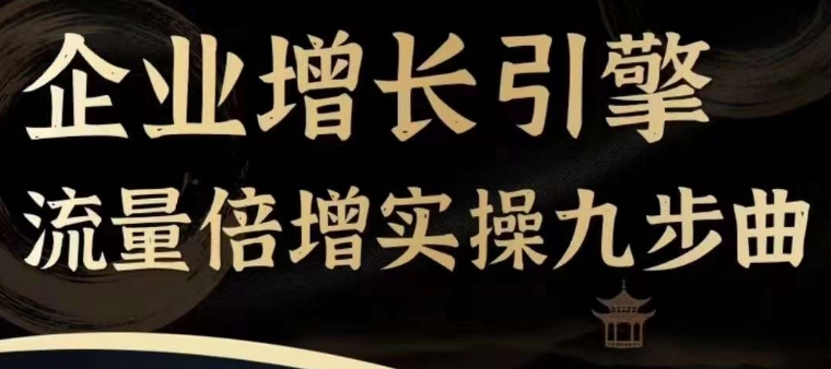 企业增长引擎流量倍增实操九步曲，一套课程帮你找到快速、简单、有效、可复制的获客+变现方式，-云帆学社