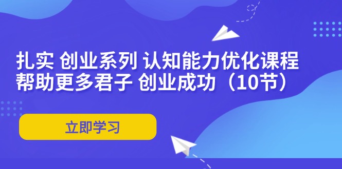 （11838期）扎实 创业系列 认知能力优化课程：帮助更多君子 创业成功（10节）-云帆学社