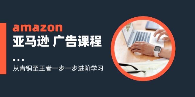 amazon亚马逊广告课程：从青铜至王者一步一步进阶学习（16节）-云帆学社