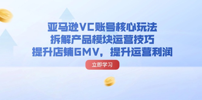 （11848期）亚马逊VC账号核心玩法，拆解产品模块运营技巧，提升店铺GMV，提升运营利润-云帆学社