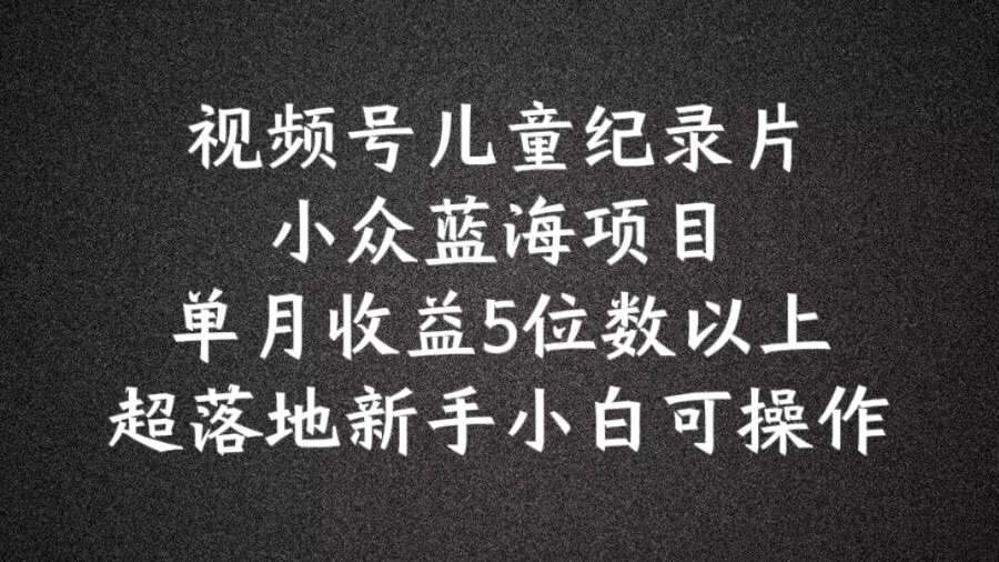 2024蓝海项目视频号儿童纪录片科普，单月收益5位数以上，新手小白可操作-云帆学社