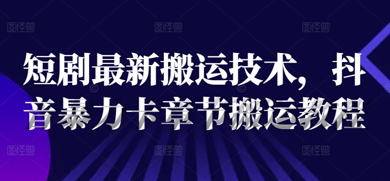 短剧最新搬运技术，抖音暴力卡章节搬运教程-云帆学社