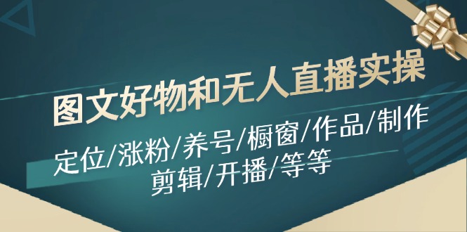 图文好物和无人直播实操：定位/涨粉/养号/橱窗/作品/制作/剪辑/开播/等等-云帆学社