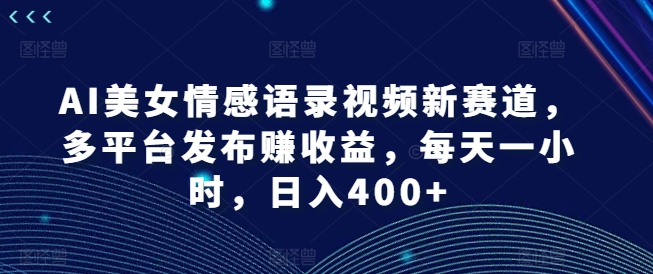 AI美女情感语录视频新赛道，多平台发布赚收益，每天一小时，日入400+-云帆学社