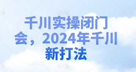 千川实操闭门会，2024年千川新打法-云帆学社