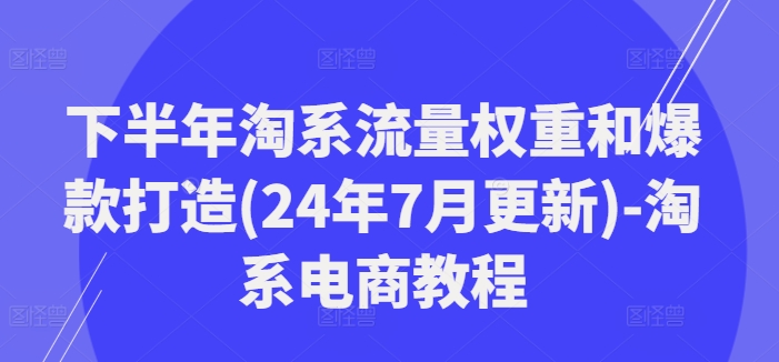 下半年淘系流量权重和爆款打造(24年7月更新)-淘系电商教程-云帆学社