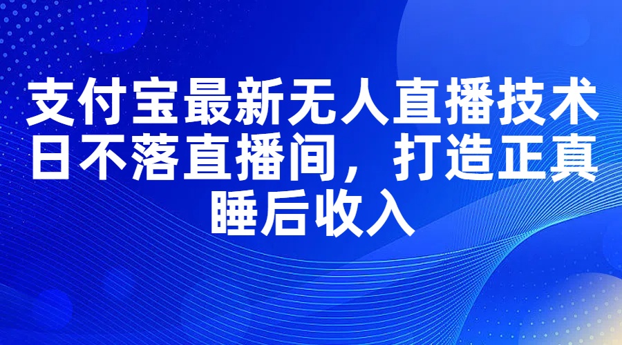 （11865期）支付宝最新无人直播技术，日不落直播间，打造正真睡后收入-云帆学社