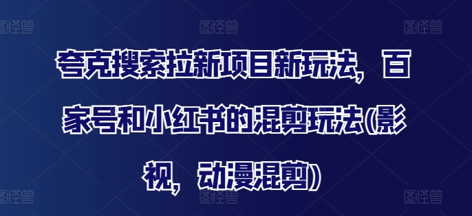 夸克搜索拉新项目新玩法，百家号和小红书的混剪玩法(影视，动漫混剪)-云帆学社