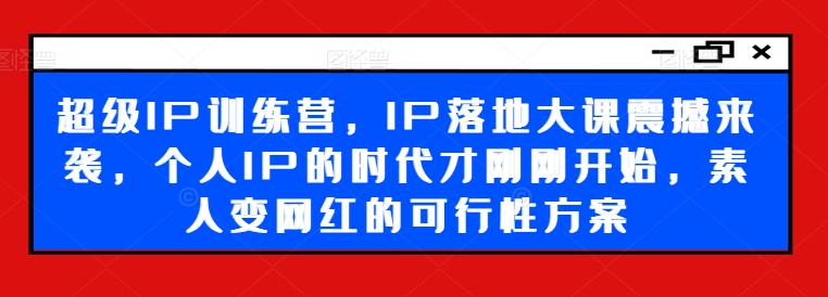 超级IP训练营，IP落地大课震撼来袭，个人IP的时代才刚刚开始，素人变网红的可行性方案-云帆学社