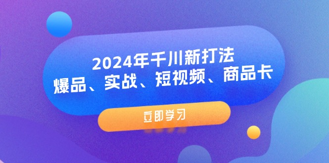 （11875期）2024年千川新打法：爆品、实战、短视频、商品卡（8节课）-云帆学社