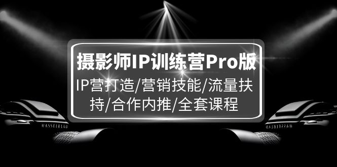 （11899期）摄影师IP训练营Pro版，IP营打造/营销技能/流量扶持/合作内推/全套课程-云帆学社