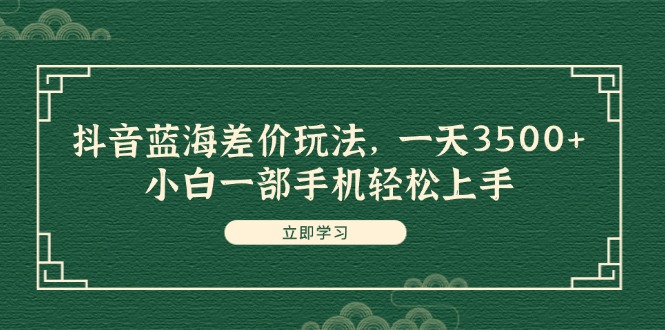 （11903期）抖音蓝海差价玩法，一天3500+，小白一部手机轻松上手-云帆学社