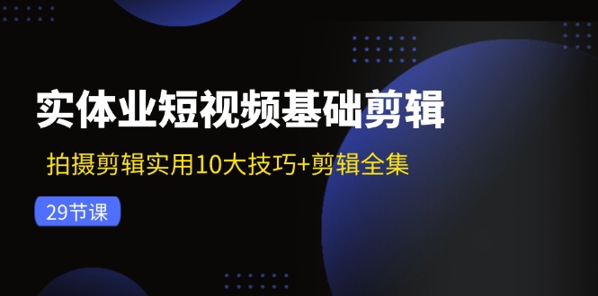 实体业短视频基础剪辑：拍摄剪辑实用10大技巧+剪辑全集（29节）-云帆学社