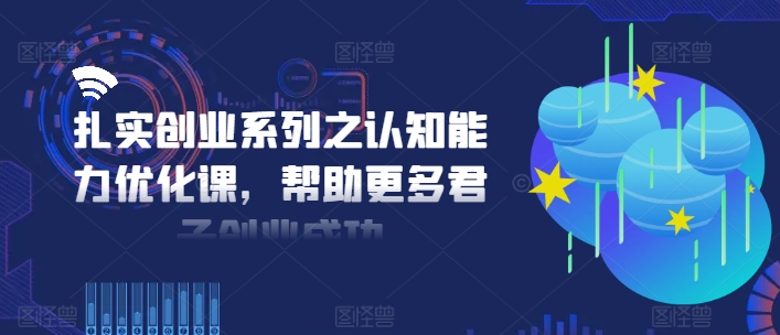 扎实创业系列之认知能力优化课，帮助更多君子创业成功-云帆学社