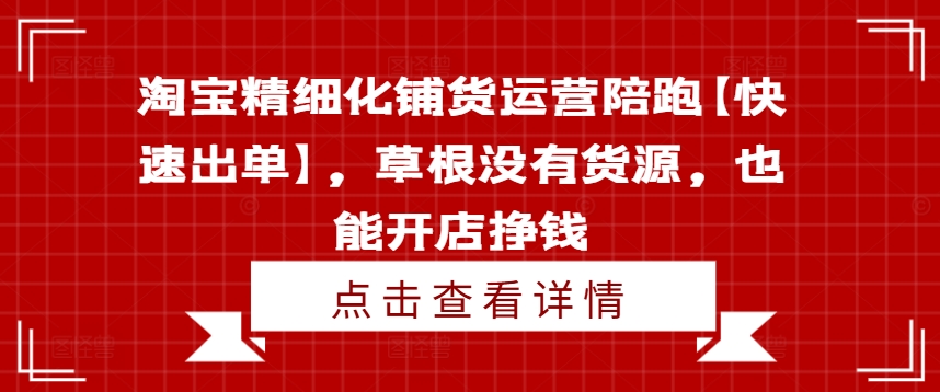 淘宝精细化铺货运营陪跑【快速出单】，草根没有货源，也能开店挣钱-云帆学社