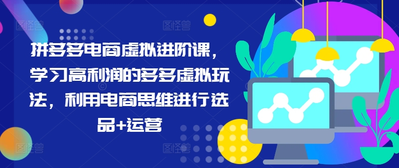 拼多多电商虚拟进阶课，学习高利润的多多虚拟玩法，利用电商思维进行选品+运营-云帆学社