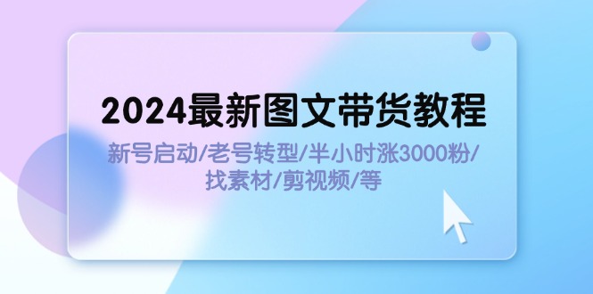 （11940期）2024最新图文带货教程：新号启动/老号转型/半小时涨3000粉/找素材/剪辑-云帆学社