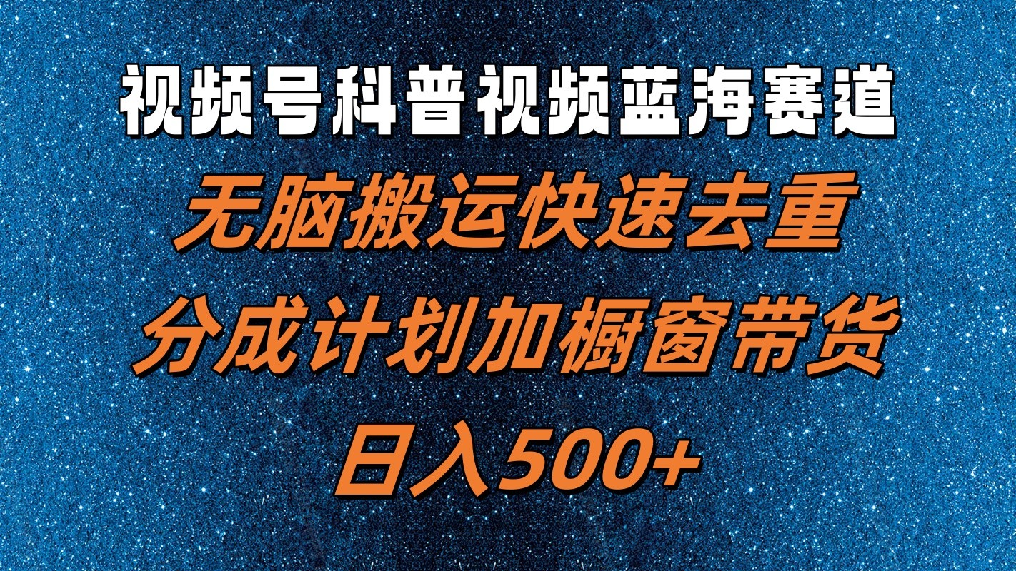 视频号科普视频蓝海赛道，无脑搬运快速去重，分成计划加橱窗带货，日入500+-云帆学社