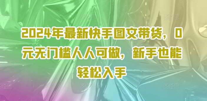 2024年最新快手图文带货，0元无门槛人人可做，新手也能轻松入手-云帆学社