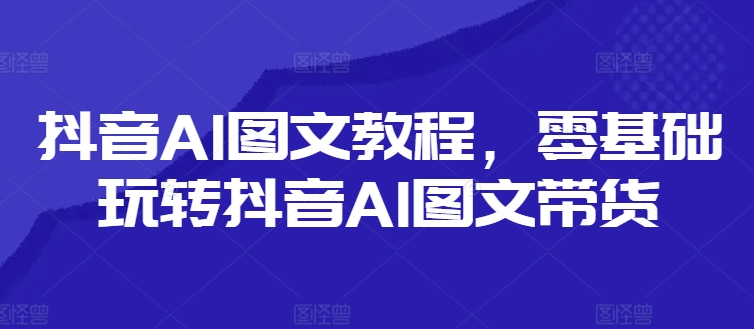 抖音AI图文教程，零基础玩转抖音AI图文带货-云帆学社