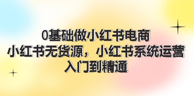 （11960期）0基础做小红书电商，小红书无货源，小红书系统运营，入门到精通 (70节)-云帆学社