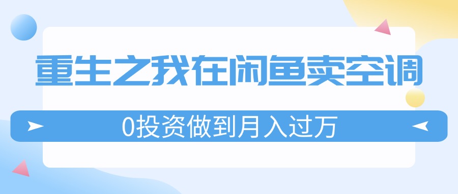 （11962期）重生之我在闲鱼卖空调，0投资做到月入过万，迎娶白富美，走上人生巅峰-云帆学社