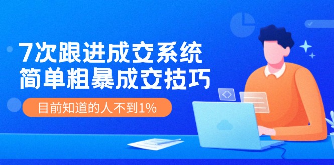 《7次跟进成交系统》简单粗暴的成交技巧，目前不到1%的人知道！-云帆学社