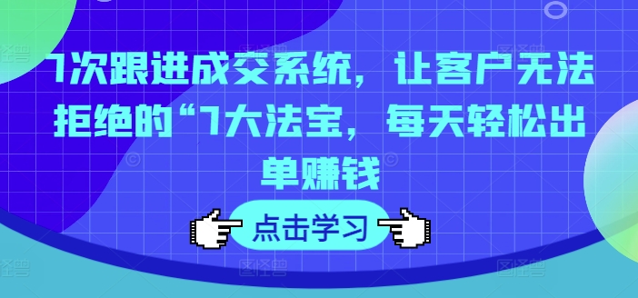 7次跟进成交系统，让客户无法拒绝的“7大法宝，每天轻松出单赚钱-云帆学社