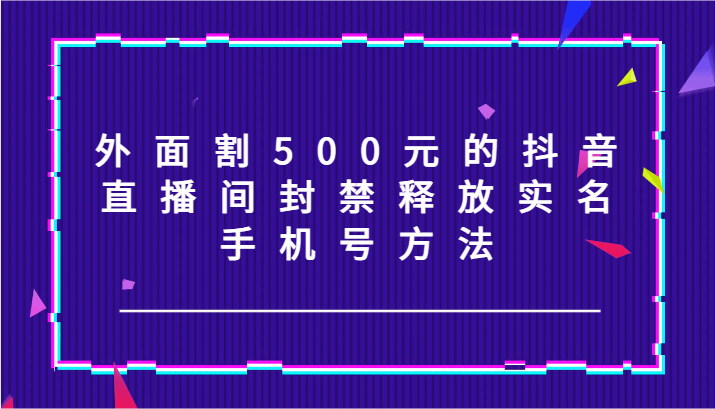 外面割500元的抖音直播间封禁释放实名/手机号方法！-云帆学社