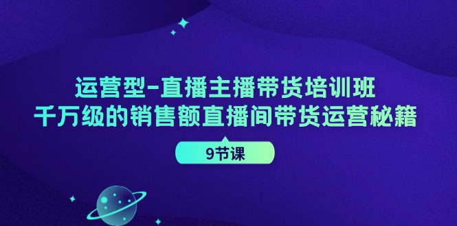 （11974期）运营型-直播主播带货培训班，千万级的销售额直播间带货运营秘籍（9节课）-云帆学社