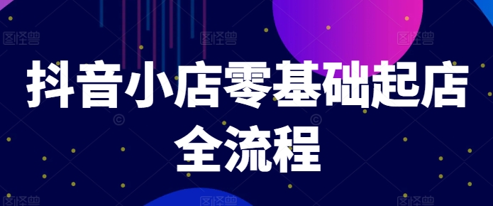 抖音小店零基础起店全流程，快速打造单品爆款技巧、商品卡引流模式与推流算法等-云帆学社