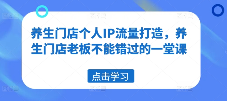 养生门店个人IP流量打造，养生门店老板不能错过的一堂课-云帆学社