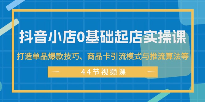 （11977期）抖音小店0基础起店实操课，打造单品爆款技巧、商品卡引流模式与推流算法等-云帆学社