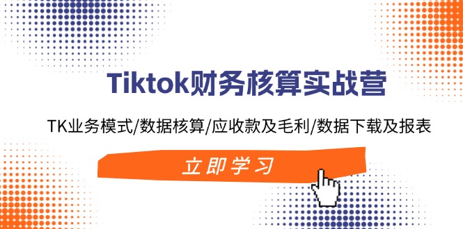 （11978期）Tiktok财务核算实战营：TK业务模式/数据核算/应收款及毛利/数据下载及报表-云帆学社