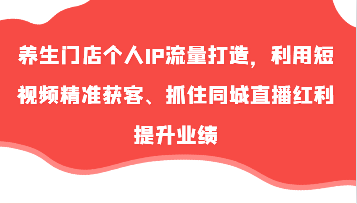 养生门店个人IP流量打造，利用短视频精准获客、抓住同城直播红利提升业绩（57节）-云帆学社