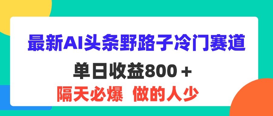 （11983期）最新AI头条野路子冷门赛道，单日800＋ 隔天必爆，适合小白-云帆学社