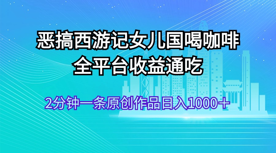 （11985期）恶搞西游记女儿国喝咖啡 全平台收益通吃 2分钟一条原创作品日入1000＋-云帆学社