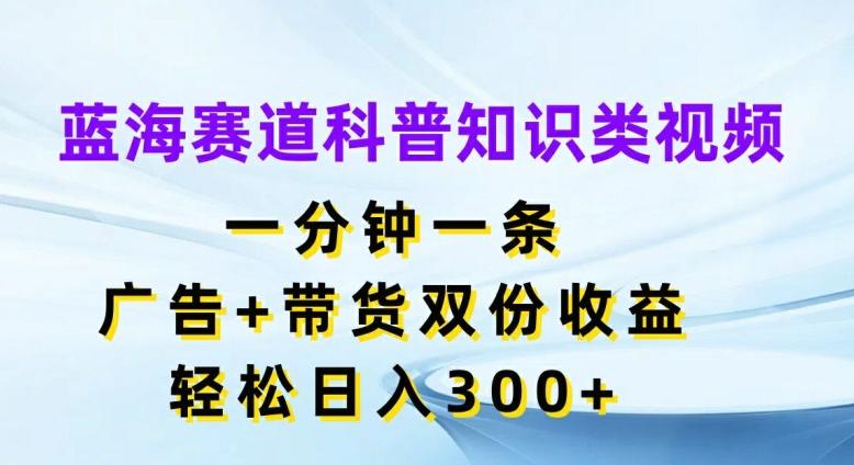 蓝海赛道科普知识类视频，一分钟一条，广告+带货双份收益，轻松日入300+-云帆学社