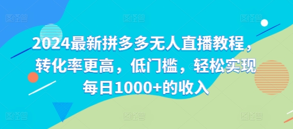 2024最新拼多多无人直播教程，转化率更高，低门槛，轻松实现每日1000+的收入-云帆学社