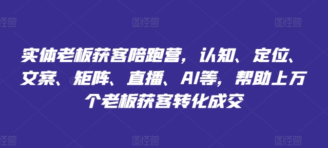 实体老板获客陪跑营，认知、定位、文案、矩阵、直播、AI等，帮助上万个老板获客转化成交-云帆学社