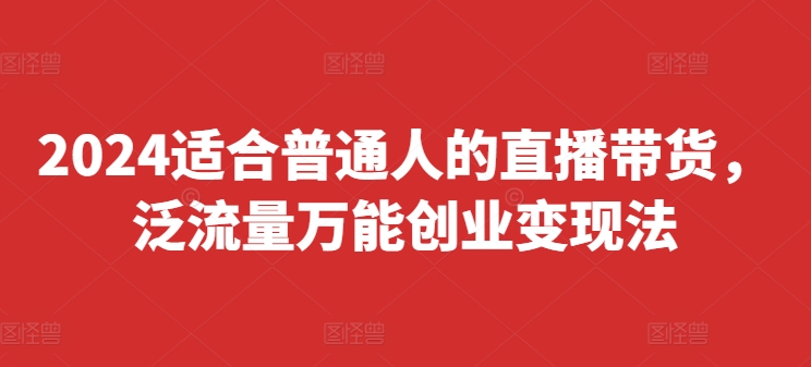 2024适合普通人的直播带货，泛流量万能创业变现法，上手快、落地快、起号快、变现快(更新8月)-云帆学社