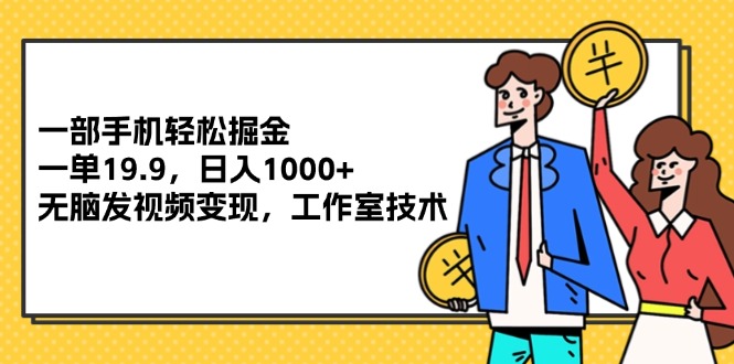 （12007期）一部手机轻松掘金，一单19.9，日入1000+,无脑发视频变现，工作室技术-云帆学社