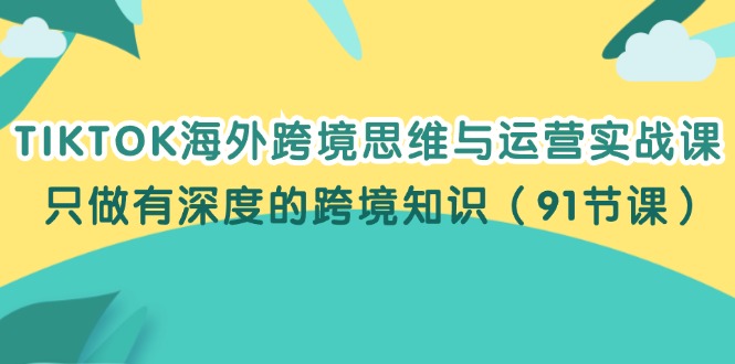 （12010期）TIKTOK海外跨境思维与运营实战课，只做有深度的跨境知识（91节课）-云帆学社