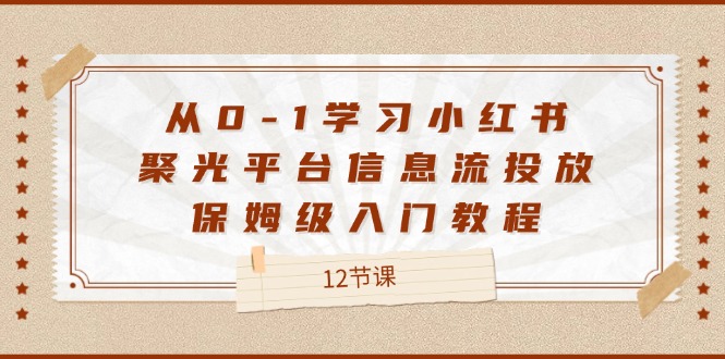 （12020期）从0-1学习小红书 聚光平台信息流投放，保姆级入门教程（12节课）-云帆学社