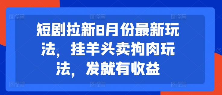 短剧拉新8月份最新玩法，挂羊头卖狗肉玩法，发就有收益-云帆学社