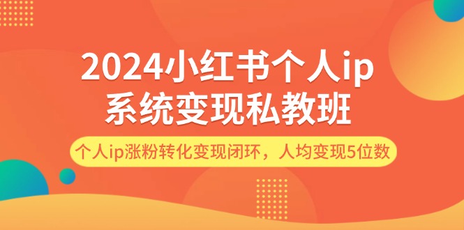 2024小红书个人ip系统变现私教班，个人ip涨粉转化变现闭环，人均变现5位数-云帆学社