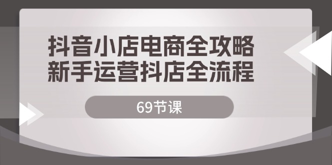 抖音小店电商全攻略，新手运营抖店全流程（69节课）-云帆学社