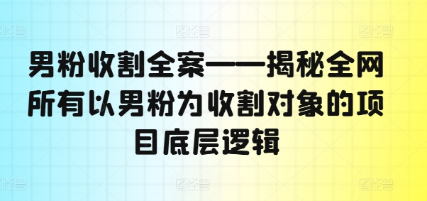 男粉收割全案——揭秘全网所有以男粉为收割对象的项目底层逻辑-云帆学社