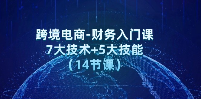 （12047期）跨境电商-财务入门课：7大技术+5大技能（14节课）-云帆学社